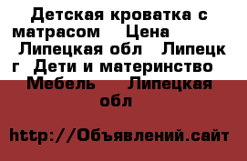 Детская кроватка с матрасом  › Цена ­ 2 500 - Липецкая обл., Липецк г. Дети и материнство » Мебель   . Липецкая обл.